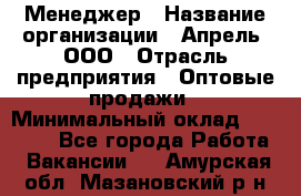 Менеджер › Название организации ­ Апрель, ООО › Отрасль предприятия ­ Оптовые продажи › Минимальный оклад ­ 10 000 - Все города Работа » Вакансии   . Амурская обл.,Мазановский р-н